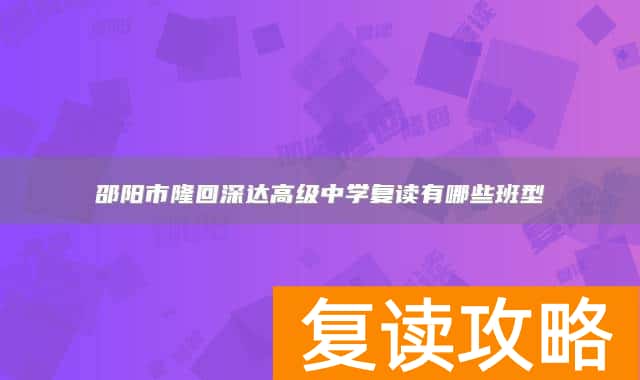 邵阳市隆回深达高级中学复读有哪些班型