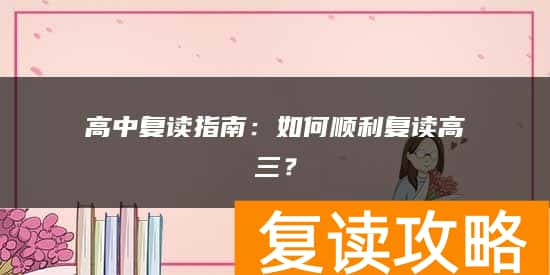 高中复读指南：如何顺利复读高三？