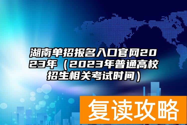 湖南单招报名入口官网2023年（2023年普通高校招生相关考试时间）