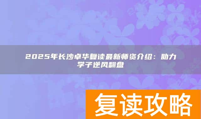 2025年长沙卓华复读最新师资介绍：助力学子逆风翻盘