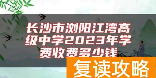 长沙市浏阳江湾高级中学2023年学费收费多少钱