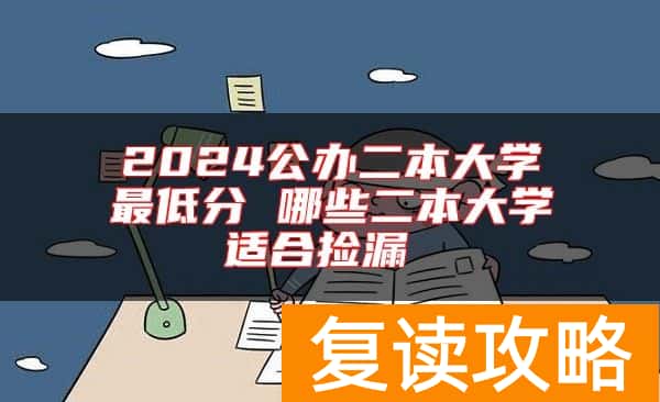 2024公办二本大学最低分 哪些二本大学适合捡漏