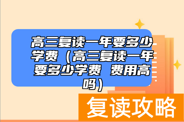 高三复读一年要多少学费（高三复读一年要多少学费 费用高吗）