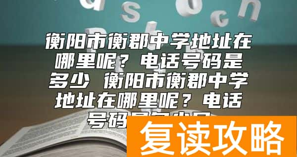 衡阳市衡郡中学地址在哪里呢？电话号码是多少