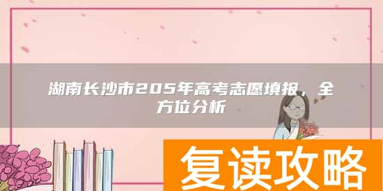 湖南长沙市205年高考志愿填报，全方位分析