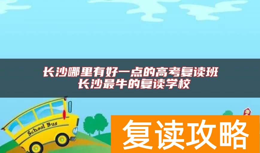 长沙哪里有好一点的高考复读班 长沙最牛的复读学校