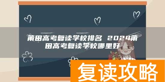 莆田高考复读学校排名 2024莆田高考复读学校哪里好