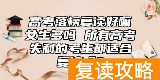 高考落榜复读好嘛女生多吗 所有高考失利的考生都适合复读吗？