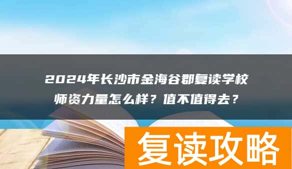 2024年长沙市金海谷郡复读学校师资力量怎么样？值不值得去？