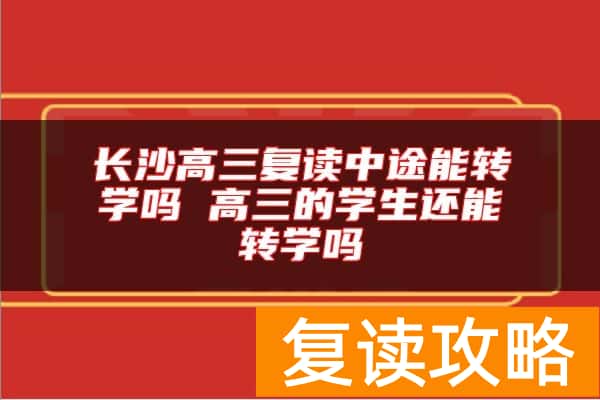 长沙高三复读中途能转学吗 高三的学生还能转学吗