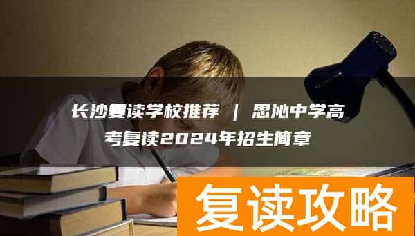 长沙复读学校推荐 | 思沁中学高考复读2024年招生简章