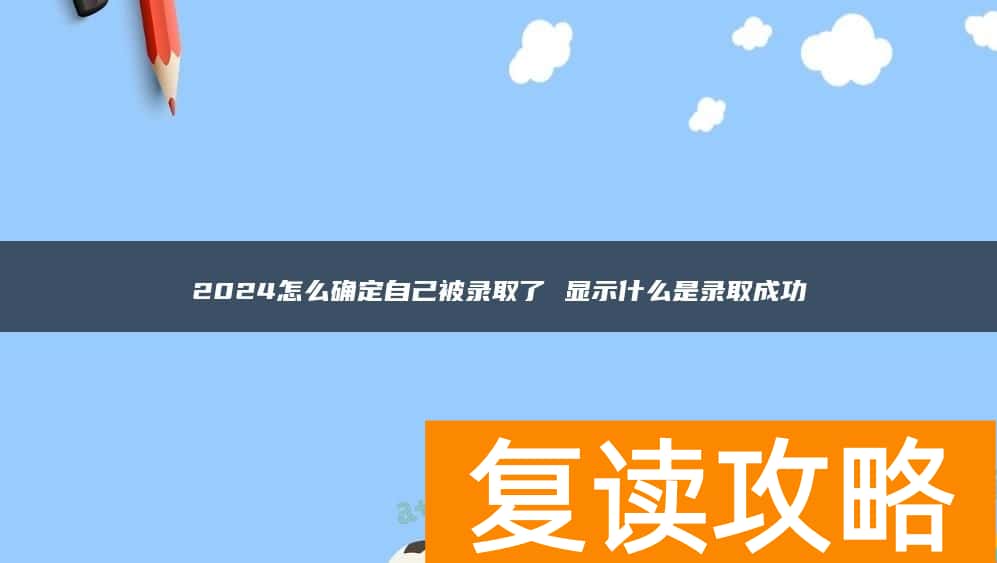 2024怎么确定自己被录取了 显示什么是录取成功