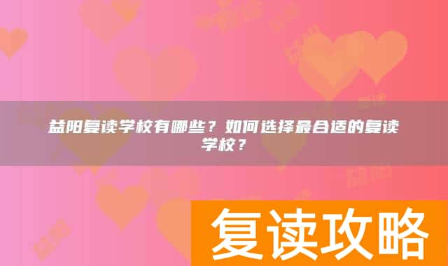 益阳复读学校有哪些?如何选择最合适的复读学校?