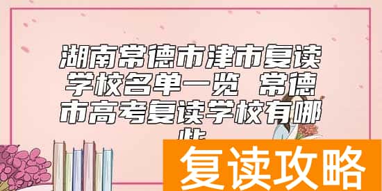 湖南常德市津市复读学校名单一览 常德市高考复读学校有哪些