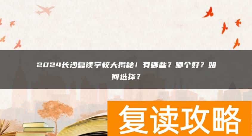 2024长沙复读学校大揭秘!有哪些?哪个好?如何选择?