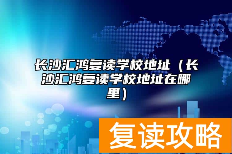 长沙汇鸿复读学校地址（长沙汇鸿复读学校地址在哪里）