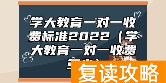 学大教育一对一收费标准2022（学大教育一对一收费多少）