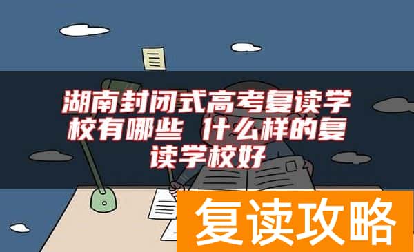 湖南封闭式高考复读学校有哪些 什么样的复读学校好