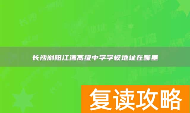 长沙浏阳江湾高级中学学校地址在哪里