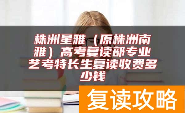株洲星雅（原株洲南雅）高考复读部专业艺考特长生复读收费多少钱
