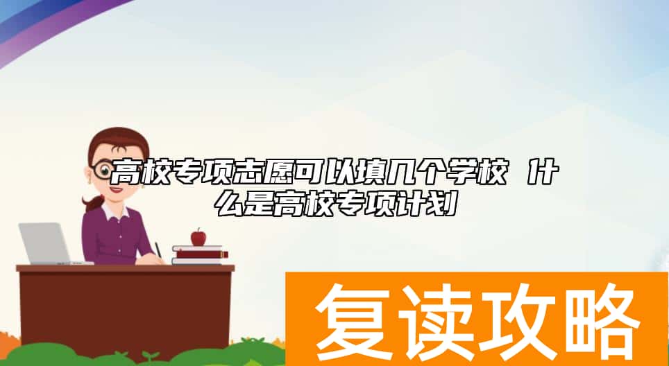 高校专项志愿可以填几个学校 什么是高校专项计划