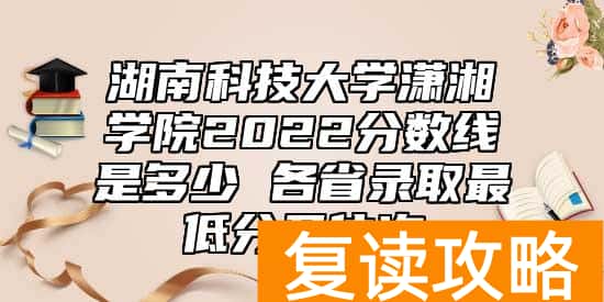 湖南科技大学潇湘学院2022分数线是多少 各省录取最低分及位次