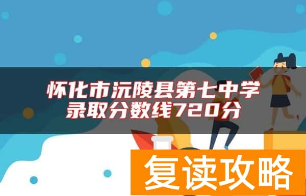 怀化市沅陵县第七中学录取分数线720分