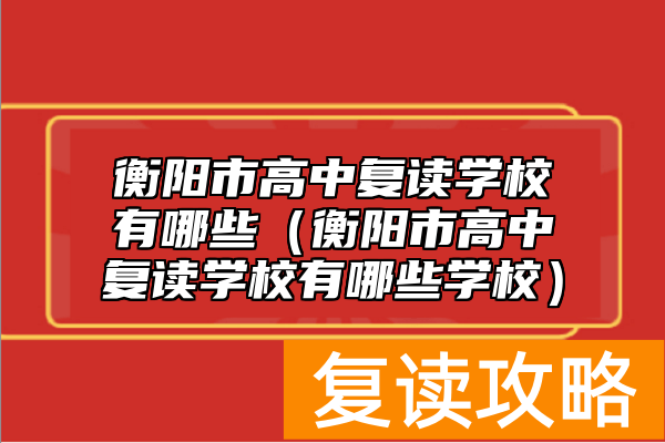 衡阳市高中复读学校有哪些（衡阳市高中复读学校有哪些学校）