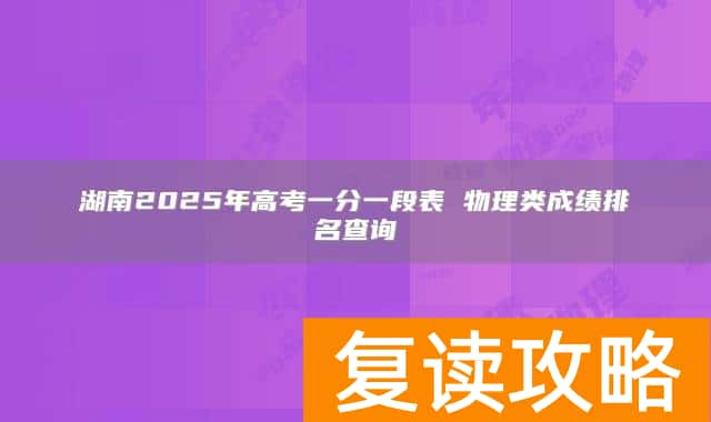 湖南2025年高考一分一段表 物理类成绩排名查询