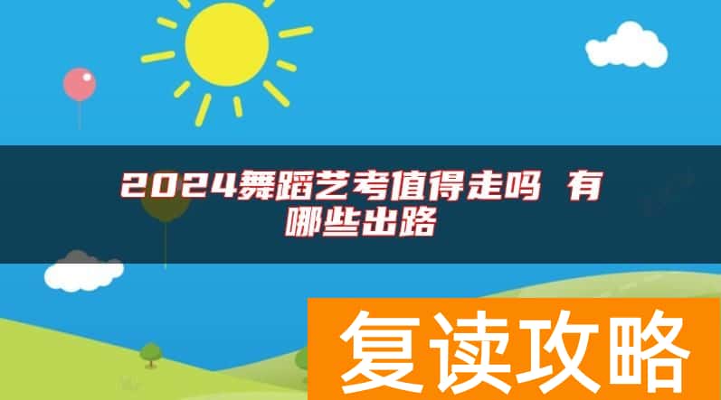 2024舞蹈艺考值得走吗 有哪些出路
