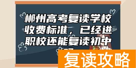 郴州高考复读学校收费标准，已经进职校还能复读初中吗