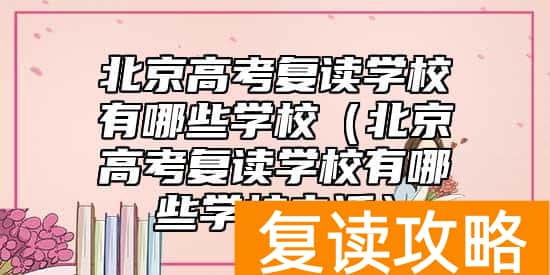 北京高考复读学校有哪些学校（北京高考复读学校有哪些学校电话）