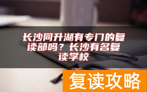 长沙同升湖有专门的复读部吗？长沙有名复读学校