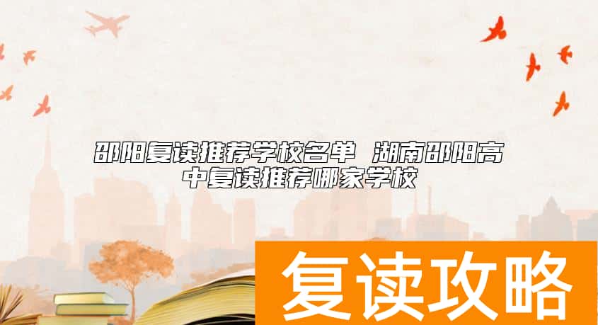 邵阳复读推荐学校名单 湖南邵阳高中复读推荐哪家学校