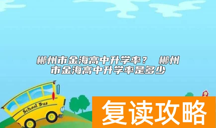 郴州市金海高中升学率? 郴州市金海高中升学率是多少