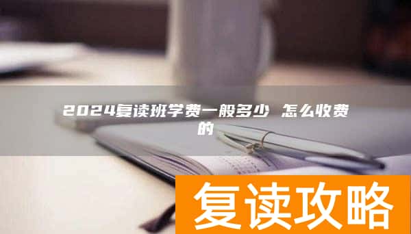 2024复读班学费一般多少 怎么收费的