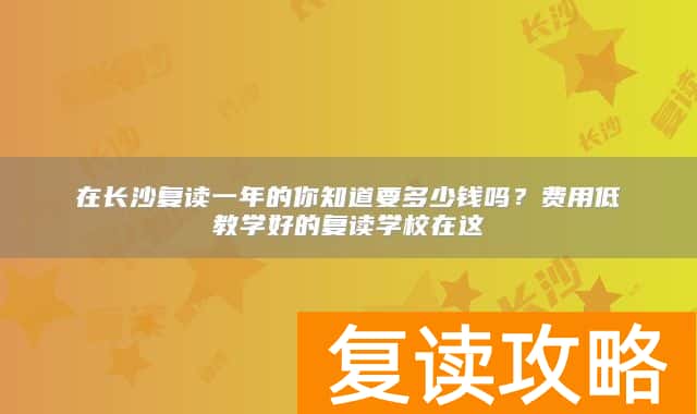在长沙复读一年的你知道要多少钱吗？费用低教学好的复读学校在这