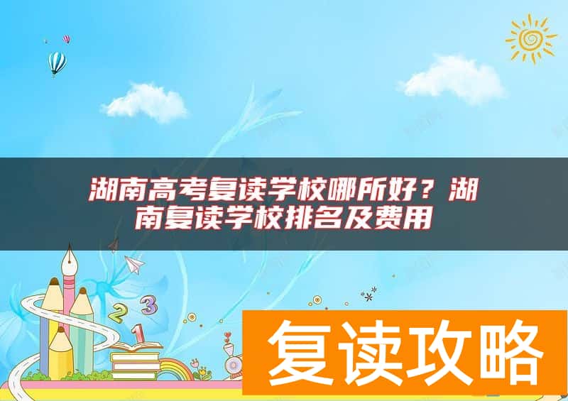 湖南高考复读学校哪所好？湖南复读学校排名及费用