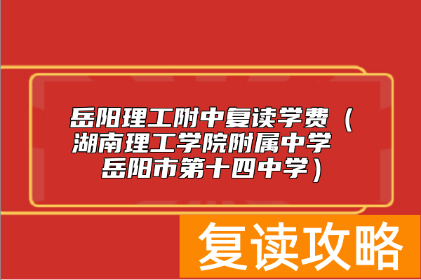 岳阳理工附中复读学费（湖南理工学院附属中学 岳阳市第十四中学）