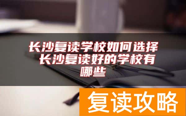 长沙复读学校如何选择 长沙复读好的学校有哪些