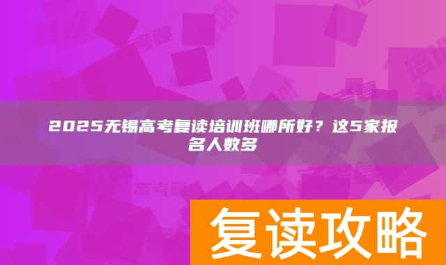 2025无锡高考复读培训班哪所好?这5家报名人数多