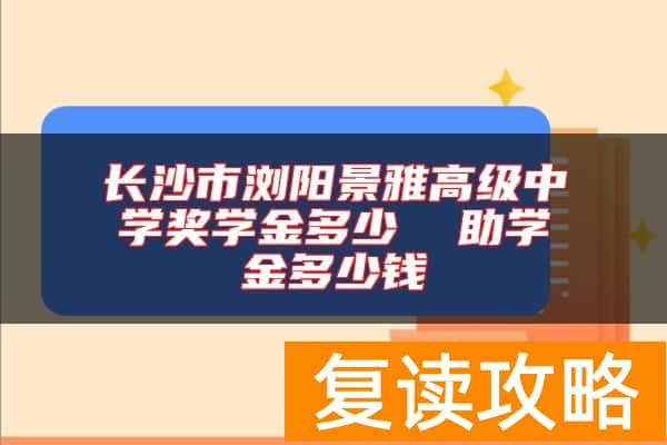长沙市浏阳景雅高级中学奖学金多少  助学金多少钱