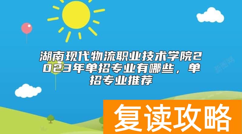 湖南现代物流职业技术学院2023年单招专业有哪些，单招专业推荐