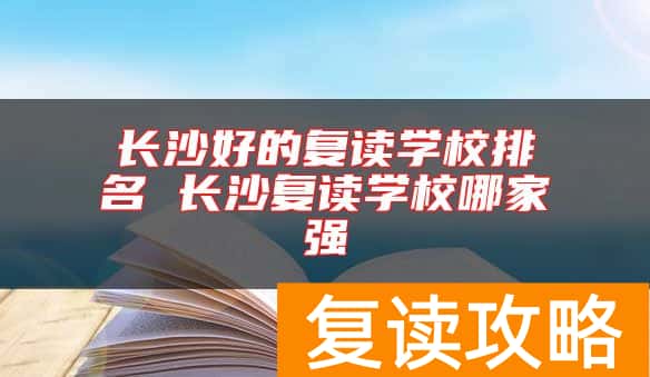 长沙好的复读学校排名 长沙复读学校哪家强