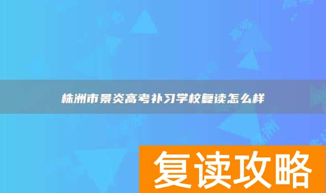 株洲市景炎高考补习学校复读怎么样