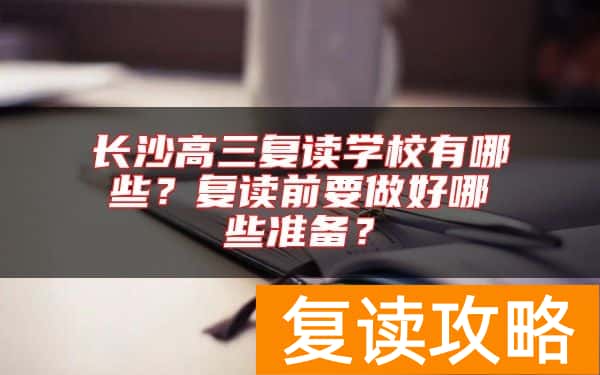 长沙高三复读学校有哪些？复读前要做好哪些准备？