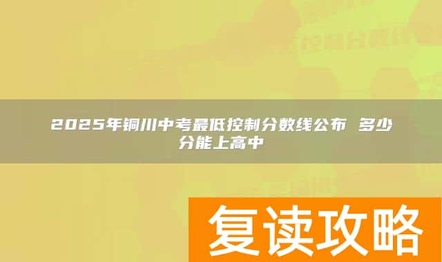 2025年铜川中考最低控制分数线公布 多少分能上高中