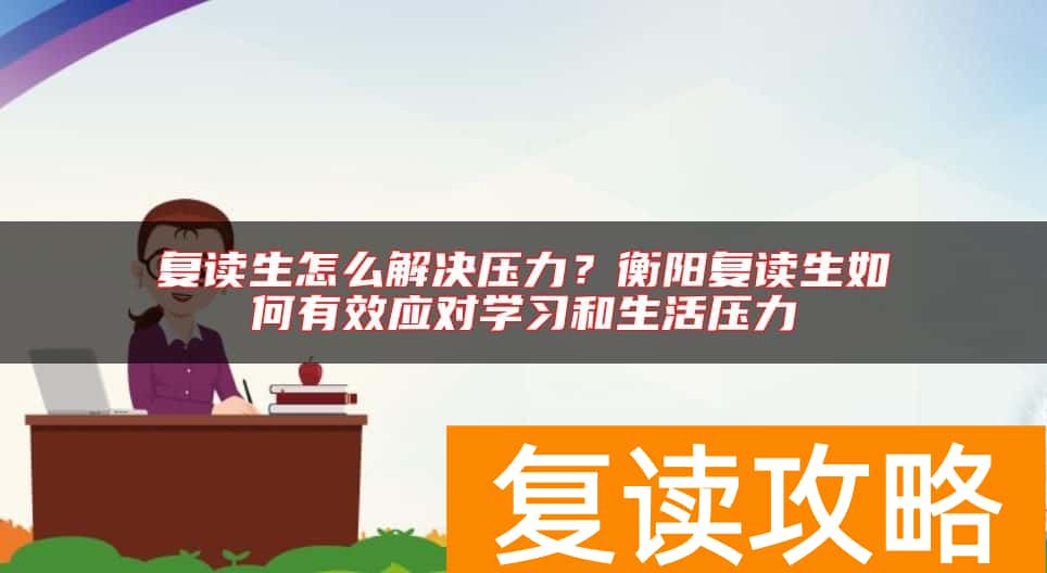 复读生怎么解决压力？衡阳复读生如何有效应对学习和生活压力