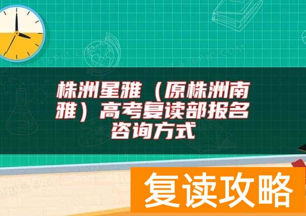 株洲星雅（原株洲南雅）高考复读部报名咨询方式