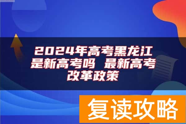 2024年高考黑龙江是新高考吗 最新高考改革政策